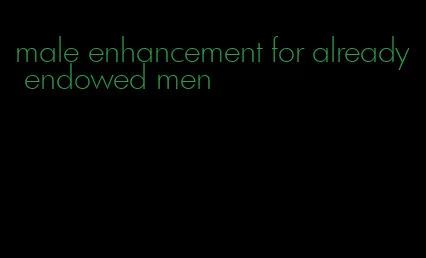 male enhancement for already endowed men