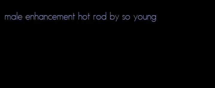 male enhancement hot rod by so young