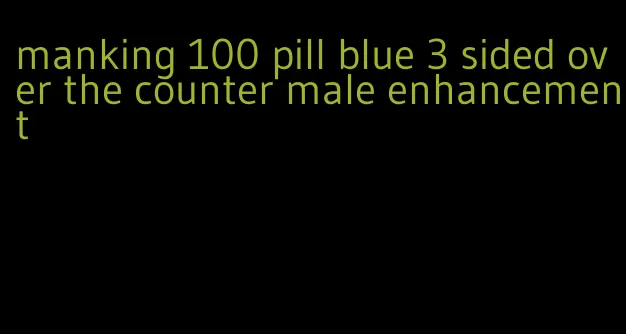 manking 100 pill blue 3 sided over the counter male enhancement