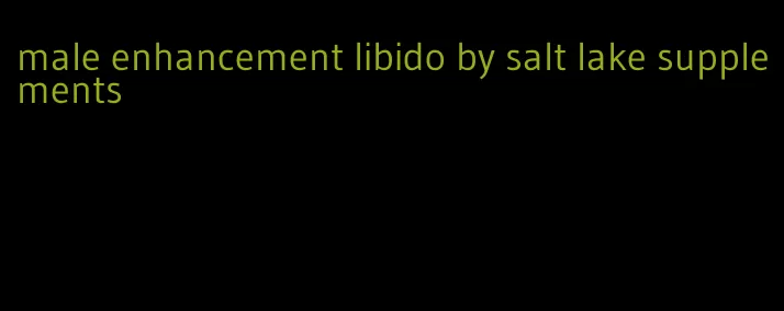 male enhancement libido by salt lake supplements