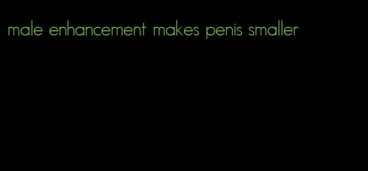 male enhancement makes penis smaller