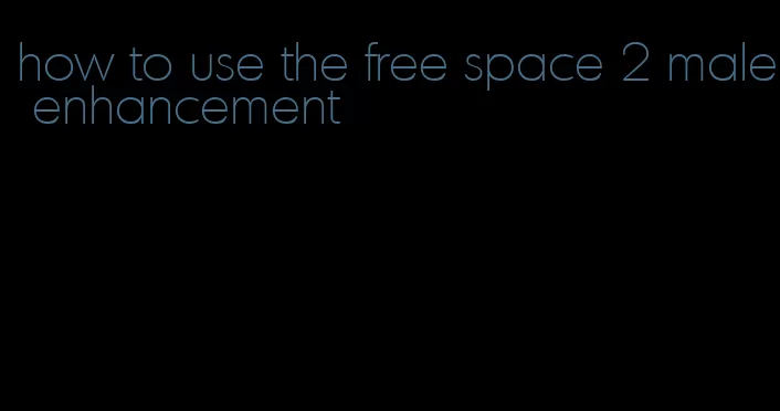 how to use the free space 2 male enhancement