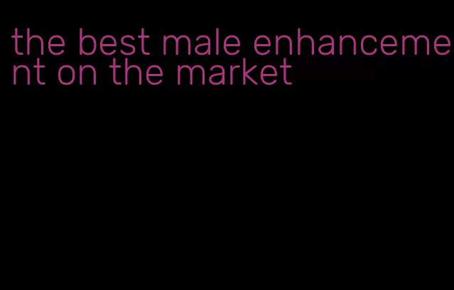 the best male enhancement on the market