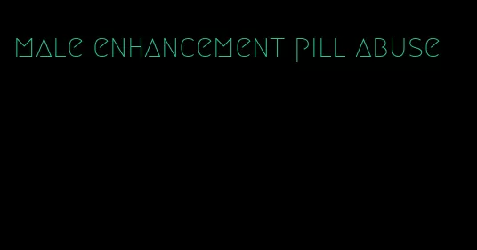 male enhancement pill abuse