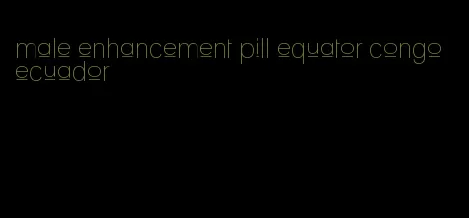 male enhancement pill equator congo ecuador