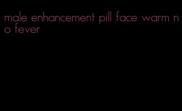 male enhancement pill face warm no fever