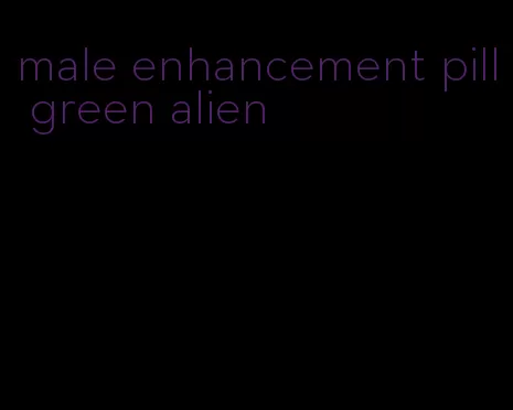 male enhancement pill green alien