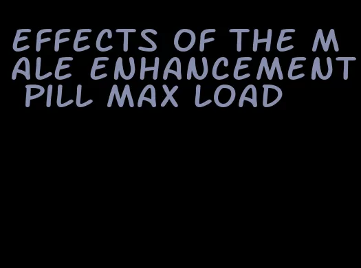 effects of the male enhancement pill max load