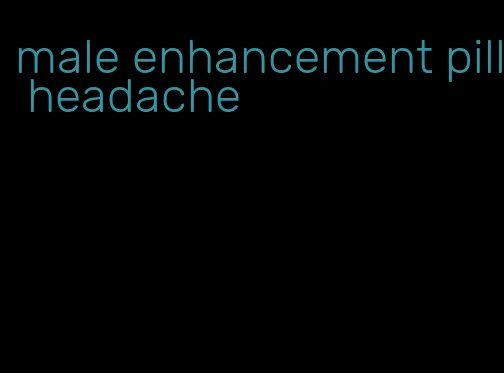 male enhancement pill headache