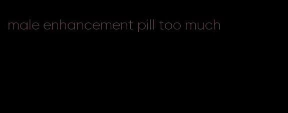 male enhancement pill too much