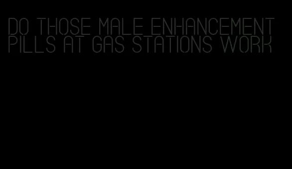 do those male enhancement pills at gas stations work