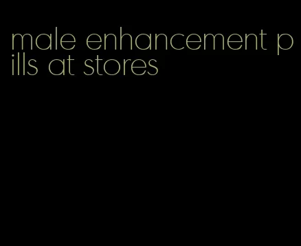 male enhancement pills at stores