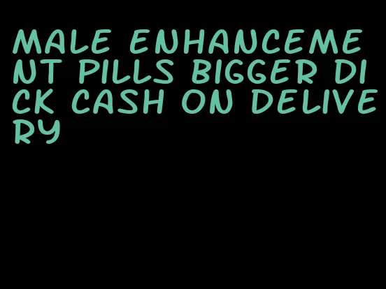 male enhancement pills bigger dick cash on delivery