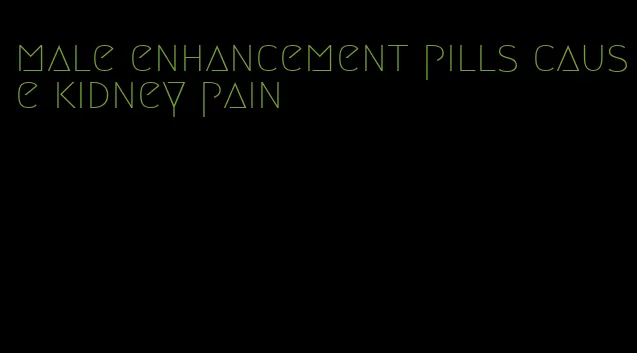 male enhancement pills cause kidney pain