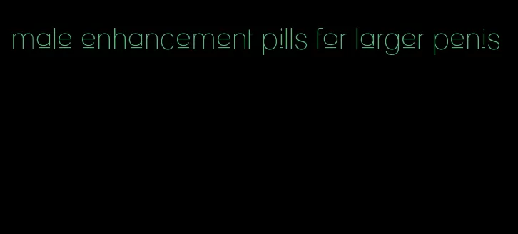 male enhancement pills for larger penis