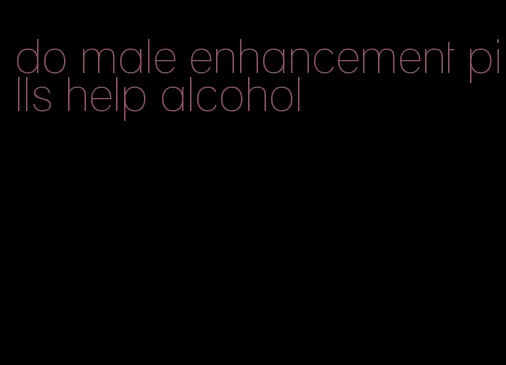 do male enhancement pills help alcohol