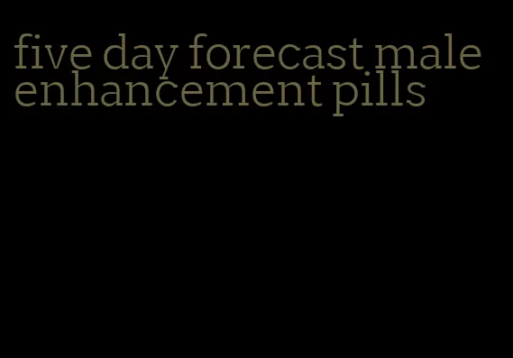 five day forecast male enhancement pills