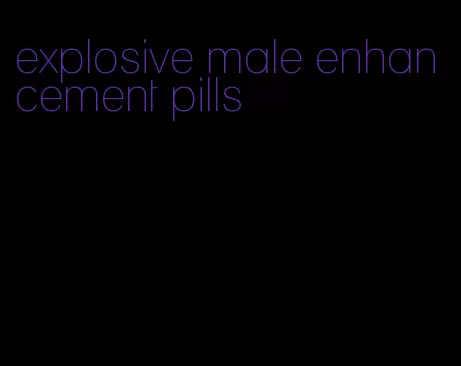 explosive male enhancement pills