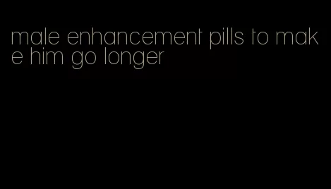 male enhancement pills to make him go longer