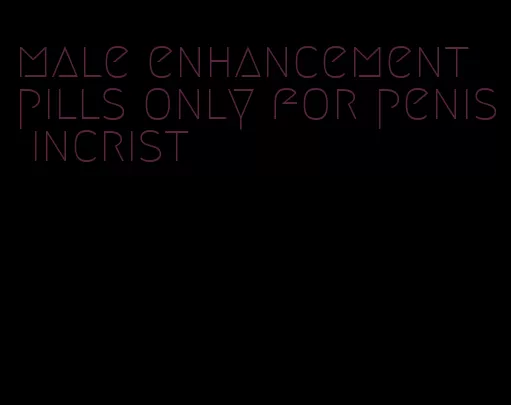 male enhancement pills only for penis incrist