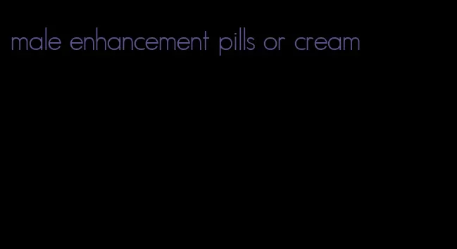 male enhancement pills or cream