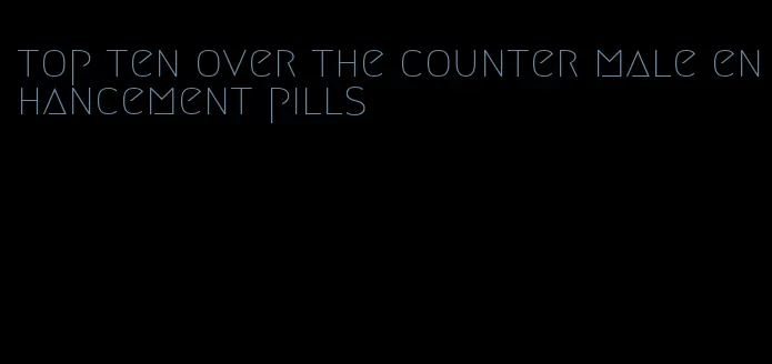 top ten over the counter male enhancement pills