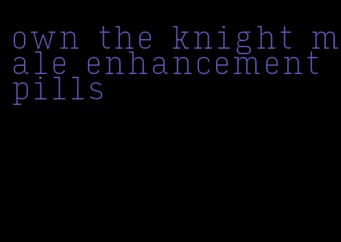 own the knight male enhancement pills