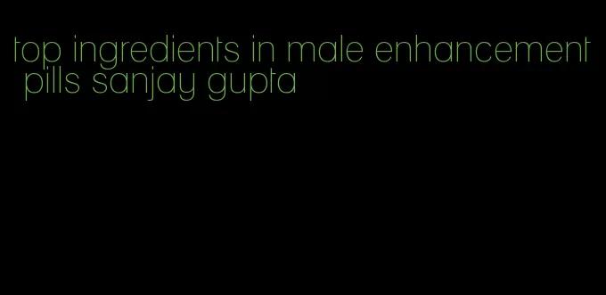 top ingredients in male enhancement pills sanjay gupta