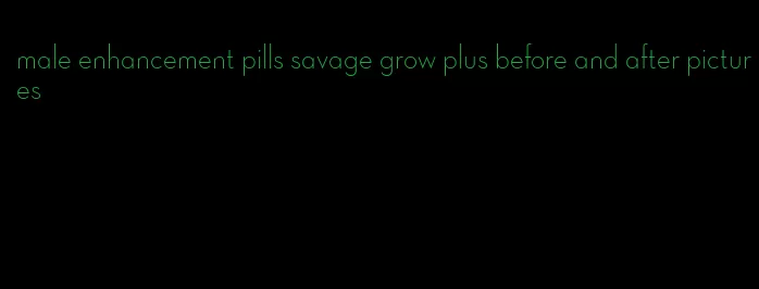 male enhancement pills savage grow plus before and after pictures