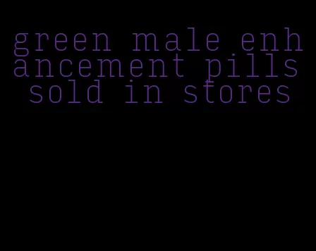 green male enhancement pills sold in stores