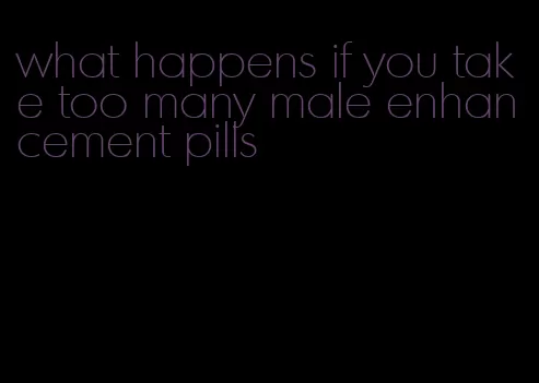 what happens if you take too many male enhancement pills