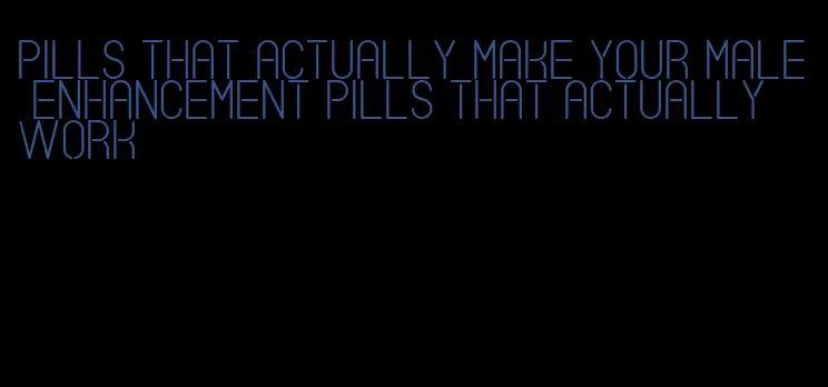 pills that actually make your male enhancement pills that actually work