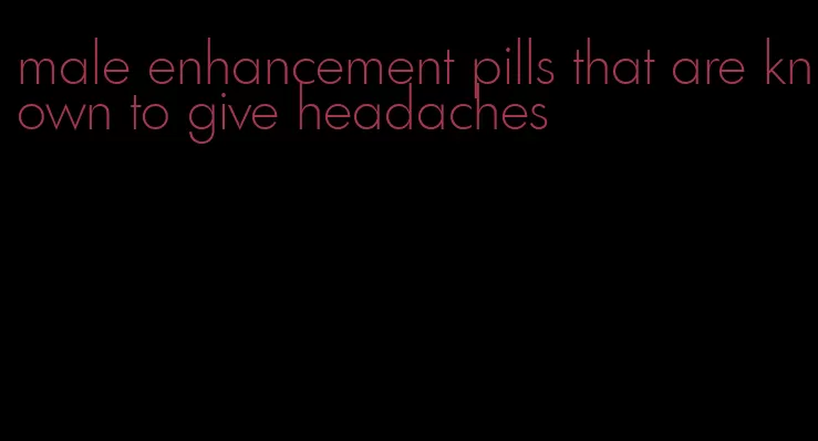 male enhancement pills that are known to give headaches