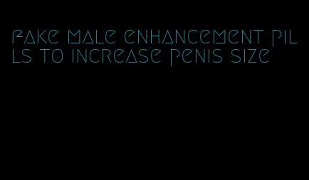 fake male enhancement pills to increase penis size