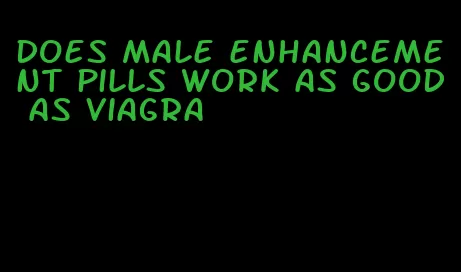 does male enhancement pills work as good as viagra