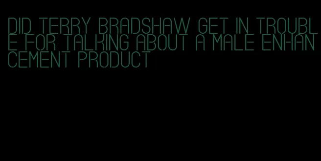 did terry bradshaw get in trouble for talking about a male enhancement product