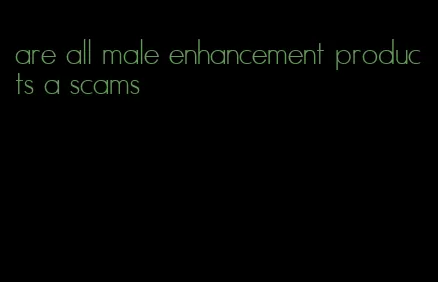 are all male enhancement products a scams