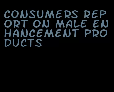 consumers report on male enhancement products