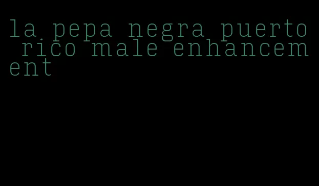 la pepa negra puerto rico male enhancement