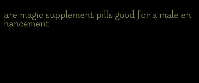 are magic supplement pills good for a male enhancement