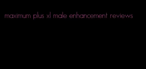 maximum plus xl male enhancement reviews