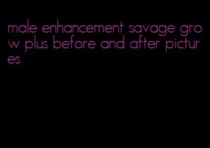 male enhancement savage grow plus before and after pictures