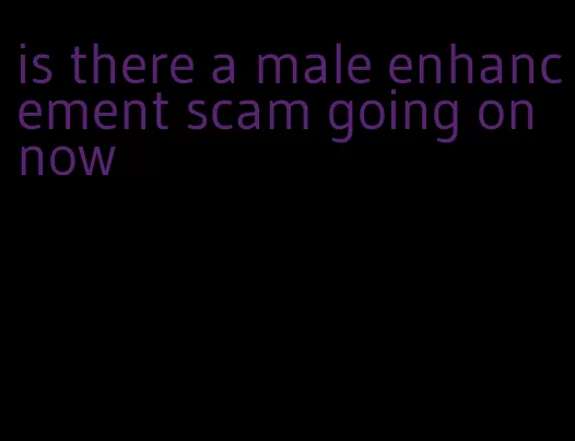 is there a male enhancement scam going on now