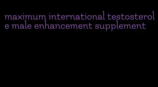 maximum international testosterole male enhancement supplement