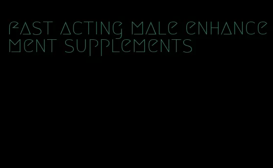 fast acting male enhancement supplements