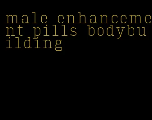 male enhancement pills bodybuilding