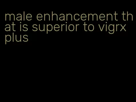 male enhancement that is superior to vigrx plus