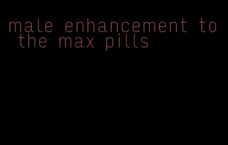 male enhancement to the max pills