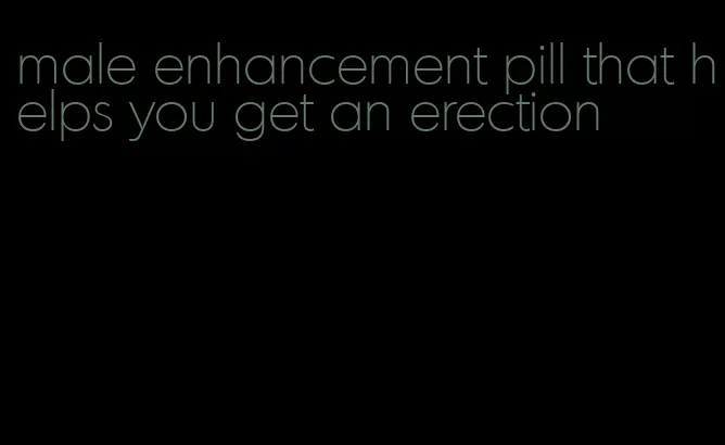 male enhancement pill that helps you get an erection