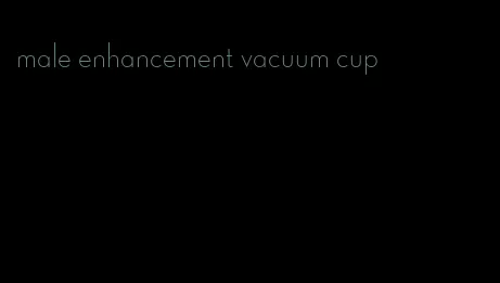 male enhancement vacuum cup